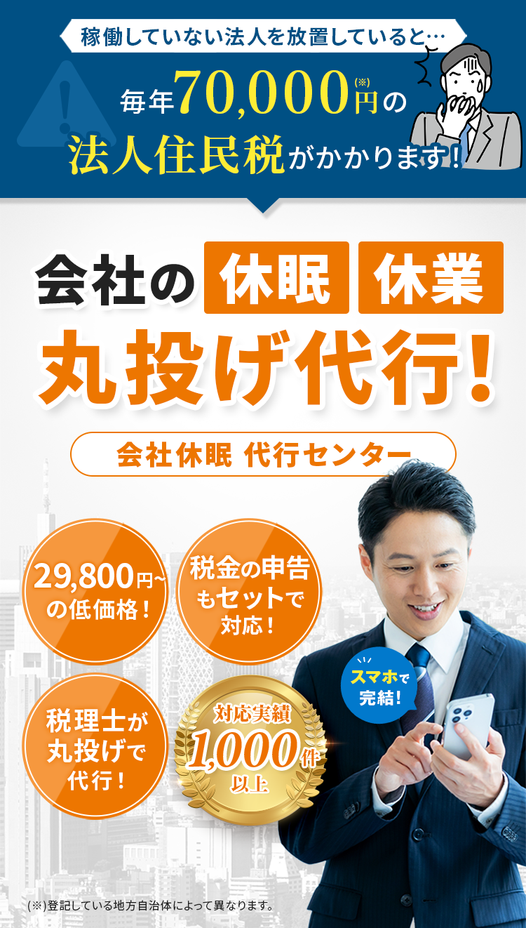 稼働していない法人を放置していると毎年70,000円（※）の法人住民税がかかります！会社の休眠・休業丸投げ代行！会社休眠代行センター。29,800円の低価格！フォームに入力するだけ！税理士が丸投げで代行！対応実績1,000件以上。スマホで完結！※登記している地方自治体によって異なります。